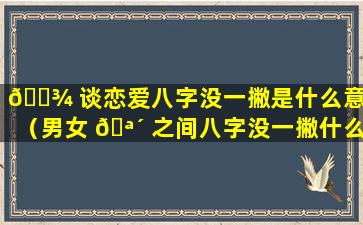 🌾 谈恋爱八字没一撇是什么意思（男女 🪴 之间八字没一撇什么意思）